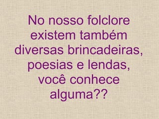No nosso folclore existem também diversas brincadeiras, poesias e lendas, você conhece alguma?? 