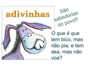 São sabedorias do povo!! O que é que  tem bico, mas não pia; e tem asa, mas não voa? 