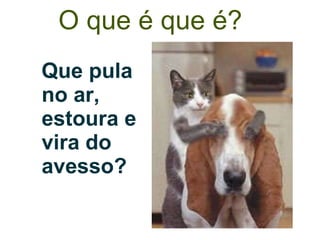 O que é que é? Que pula no ar, estoura e vira do avesso?   