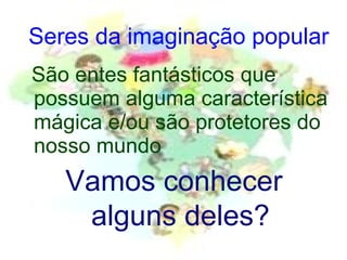 Seres da imaginação popular São entes fantásticos que possuem alguma característica mágica e/ou são protetores do nosso mundo Vamos conhecer alguns deles? 