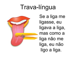 Trava-língua Se a liga me ligasse, eu ligava a liga, mas como a liga não me liga, eu não ligo a liga.  