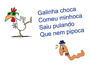 Galinha choca Comeu minhoca Saiu pulando Que nem pipoca   