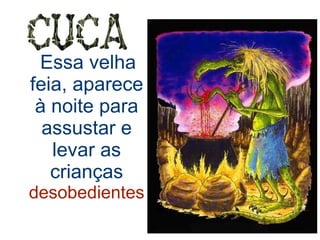Essa velha feia, aparece à noite para assustar e levar as crianças   desobedientes 