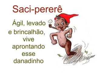 Saci-pererê Ágil, levado e brincalhão, vive aprontando esse danadinho 