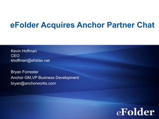 eFolder Acquires Anchor Partner Chat
Kevin Hoffman
CEO
khoffman@efolder.net
Bryan Forrester
Anchor GM,VP Business Development
bryan@anchorworks.com
 