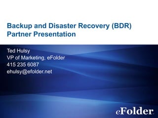 Backup and Disaster Recovery (BDR)
Partner Presentation

Ted Hulsy
VP of Marketing, eFolder
415 235 6087
ehulsy@efolder.net
 