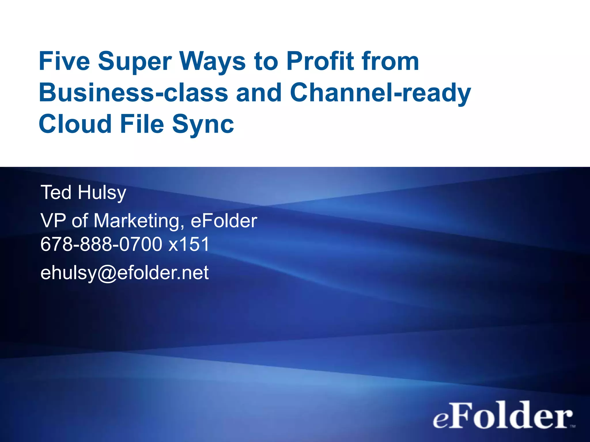 Five Super Ways to Profit from
Business-class and Channel-ready
Cloud File Sync
Ted Hulsy
VP of Marketing, eFolder
678-888-0700 x151
ehulsy@efolder.net
 