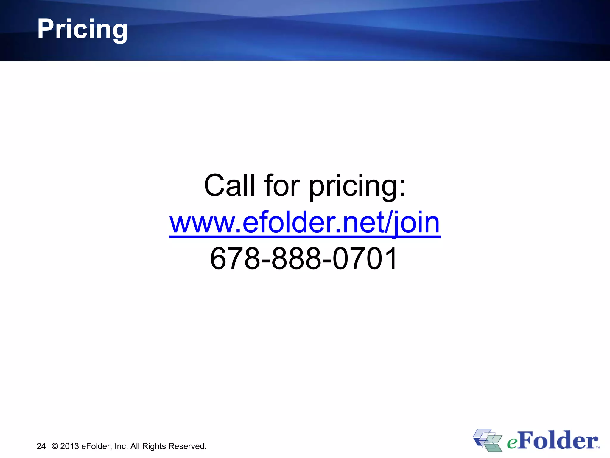 Pricing
© 2013 eFolder, Inc. All Rights Reserved.24
Call for pricing:
www.efolder.net/join
678-888-0701
 