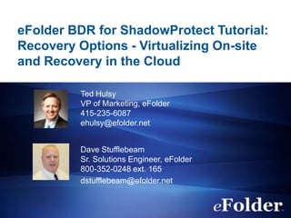 eFolder BDR for ShadowProtect Tutorial:
Recovery Options - Virtualizing On-site
and Recovery in the Cloud
Ted Hulsy
VP of Marketing, eFolder
415-235-6087
ehulsy@efolder.net
Dave Stufflebeam
Sr. Solutions Engineer, eFolder
800-352-0248 ext. 165
dstufflebeam@efolder.net

 