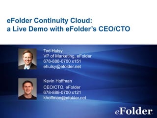 eFolder Continuity Cloud:
a Live Demo with eFolder’s CEO/CTO

          Ted Hulsy
          VP of Marketing, eFolder
          678-888-0700 x151
          ehulsy@efolder.net


          Kevin Hoffman
          CEO/CTO, eFolder
          678-888-0700 x121
          khoffman@efolder.net
 