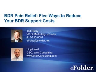 BDR Pain Relief: Five Ways to Reduce
Your BDR Support Costs

          Ted Hulsy
          VP of Marketing, eFolder
          415-235-6087
          ehulsy@efolder.net


          Lloyd Wolf
          CEO, Wolf Consulting
          www.WolfConsulting.com
 
