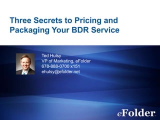 Three Secrets to Pricing and
Packaging Your BDR Service


        Ted Hulsy
        VP of Marketing, eFolder
        678-888-0700 x151
        ehulsy@efolder.net
 