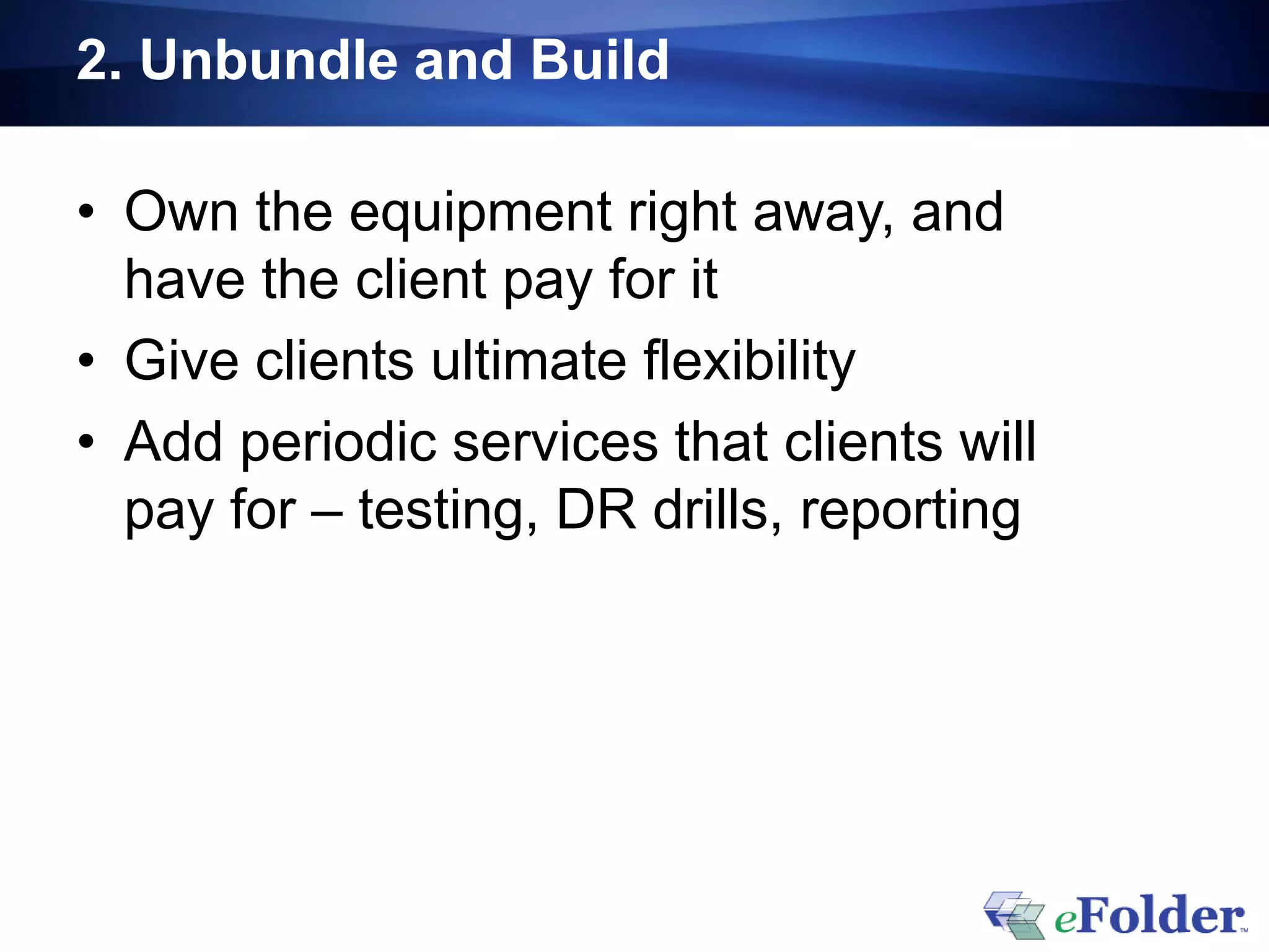 2. Unbundle and Build

• Own the equipment right away, and
  have the client pay for it
• Give clients ultimate flexibility
• Add periodic services that clients will
  pay for – testing, DR drills, reporting
 