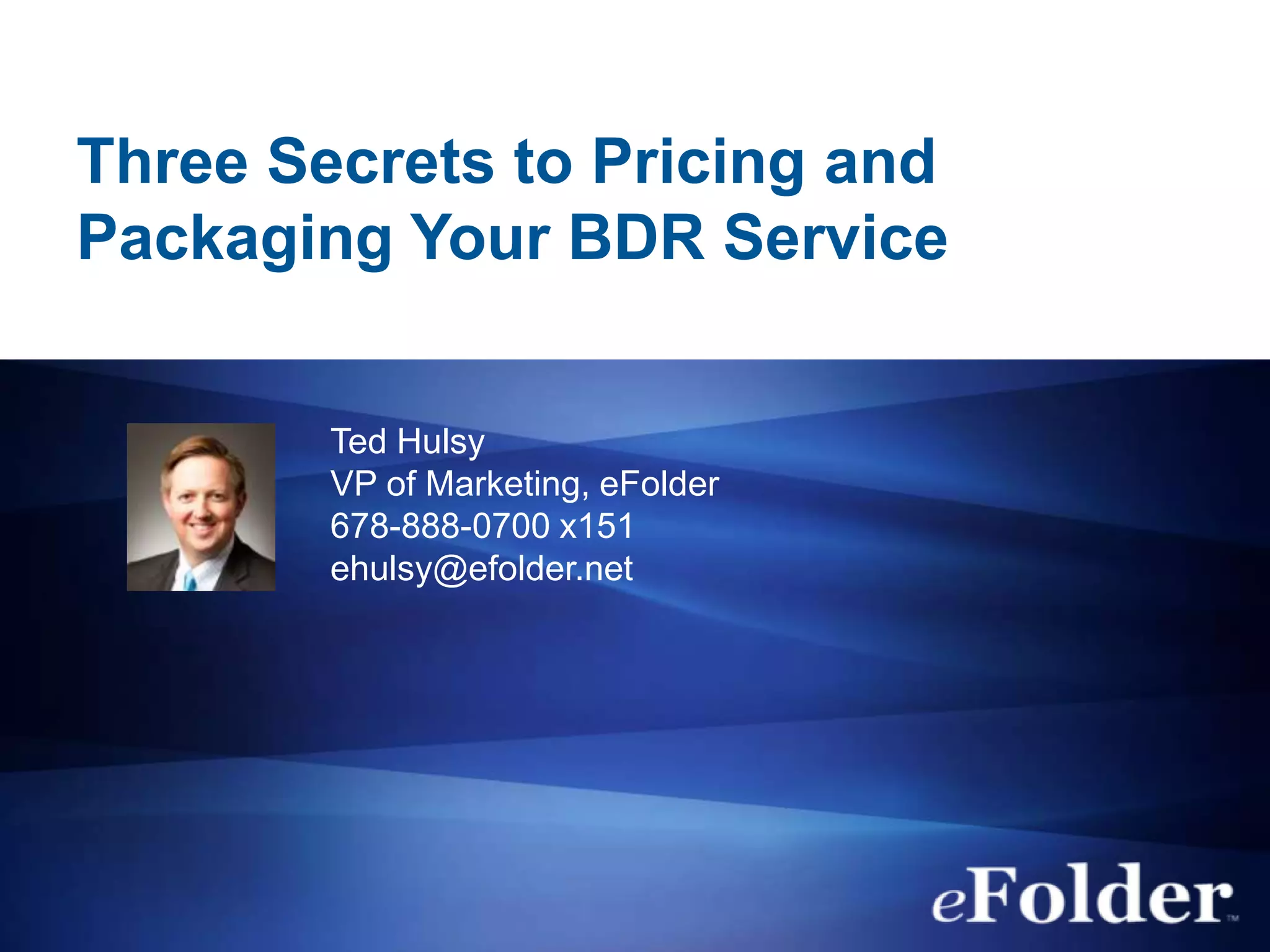 Three Secrets to Pricing and
Packaging Your BDR Service


        Ted Hulsy
        VP of Marketing, eFolder
        678-888-0700 x151
        ehulsy@efolder.net
 