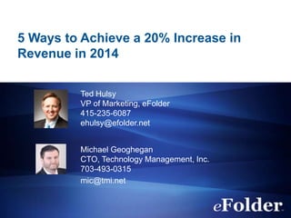 5 Ways to Achieve a 20% Increase in
Revenue in 2014
Ted Hulsy
VP of Marketing, eFolder
415-235-6087
ehulsy@efolder.net
Michael Geoghegan
CTO, Technology Management, Inc.
703-493-0315
mic@tmi.net

 