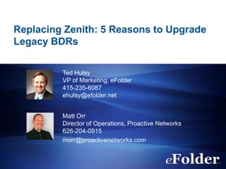 Replacing Zenith: 5 Reasons to Upgrade
Legacy BDRs
Ted Hulsy
VP of Marketing, eFolder
415-235-6087
ehulsy@efolder.net
Matt Orr
Director of Operations, Proactive Networks
626-204-0915
morr@proactivenetworks.com

 