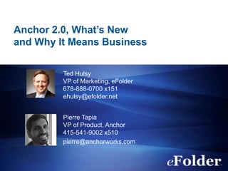 Anchor 2.0, What’s New
and Why It Means Business
Ted Hulsy
VP of Marketing, eFolder
678-888-0700 x151
ehulsy@efolder.net
Pierre Tapia
VP of Product, Anchor
415-541-9002 x510
pierre@anchorworks.com
 