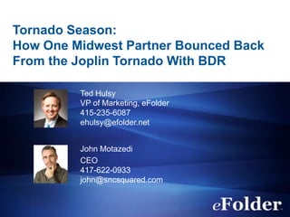 Tornado Season:
How One Midwest Partner Bounced Back
From the Joplin Tornado With BDR

         Ted Hulsy
         VP of Marketing, eFolder
         415-235-6087
         ehulsy@efolder.net


         John Motazedi
         CEO
         417-622-0933
         john@sncsquared.com
 