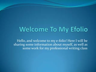 Welcome To My Efolio  Hello, and welcome to my e-folio! Here I will be sharing some information about myself, as well as some work for my professional writing class 