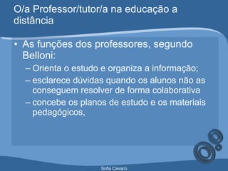 O/a Professor/tutor/a na educação a distância As funções dos professores, segundo Belloni: Orienta o estudo e organiza a informação;  esclarece dúvidas quando os alunos não as conseguem resolver de forma colaborativa concebe os planos de estudo e os materiais pedagógicos, 