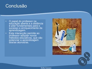 Conclusão O papel do professor na educação aberta e a distância é pilar fundamentais para o sucesso e enriquecimento da aprendizagem. Esta interacção permite ao professor adoptar novos métodos educativos, que vão potenciar a aprendizagem dos/as alunos/as. 