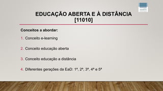 EDUCAÇÃO ABERTA E À DISTÂNCIA
[11010]
Conceitos a abordar:
1. Conceito e-learning
2. Conceito educação aberta
3. Conceito educação a distância
4. Diferentes gerações da EaD: 1ª, 2ª, 3ª, 4ª e 5ª
 