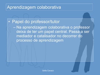 Aprendizagem colaborativa Papel do professor/tutor  Na aprendizagem colaborativa o professor deixa de ter um papel central. Passa a ser mediador e catalisador no decorrer do processo de aprendizagem 
