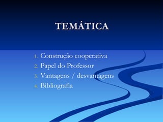 TEMÁTICA Construção cooperativa Papel do Professor Vantagens / desvantagens Bibliografia 
