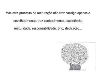 Mas este processo de maturação não traz consigo apenas o envelhecimento, traz conhecimento, experiência, maturidade, responsabilidade, brio, dedicação… 