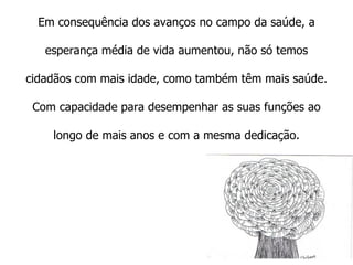 Em consequência dos avanços no campo da saúde, a esperança média de vida aumentou, não só temos cidadãos com mais idade, como também têm mais saúde. Com capacidade para desempenhar as suas funções ao longo de mais anos e com a mesma dedicação. 