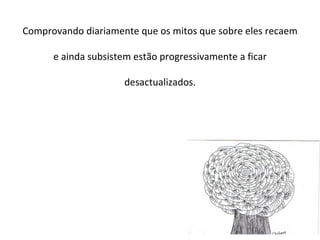 Comprovando diariamente que os mitos que sobre eles recaem e ainda subsistem estão progressivamente a ficar desactualizados. 
