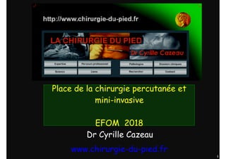 1
Place de la chirurgie percutanée et
mini-invasive 
EFOM 2018
Dr Cyrille Cazeau
www.chirurgie-du-pied.fr
 