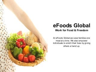 eFoods Global
Work for Food & Freedom
At eFoods Global we save families one
meal at a time. We also empower
individuals to enrich their lives by giving
others a hand up.
 