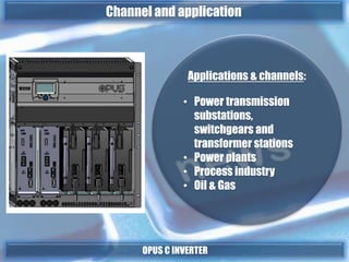 Applications & channels:
• Power transmission
substations,
switchgears and
transformer stations
• Power plants
• Process industry
• Oil & Gas
OPUS C INVERTER
Channel and application
 