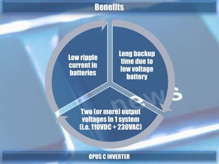Long backup
time due to
low voltage
battery
Two (or more) output
voltages in 1 system
(i.e. 110VDC + 230VAC)
Low ripple
current in
batteries
OPUS C INVERTER
Benefits
 