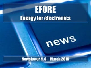 Important updates
EFORE
Energy for electronics
Newsletter N. 6 – March 2016
 