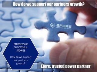 EFORE
SUCCESSFUL
STORIES
How do we grow
with our partners?
PARTNERSHIP
SUCCESSFUL
STORIES
How do we support
our partners
growth?
How do we support our partners growth?
Efore: trusted power partner
 