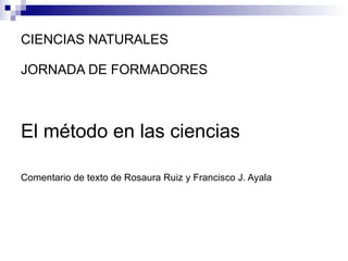 CIENCIAS NATURALES JORNADA DE FORMADORES El método en las ciencias Comentario de texto de Rosaura Ruiz y Francisco J. Ayala   