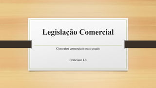 Legislação Comercial
Contratos comerciais mais usuais
Francisco Ló
 