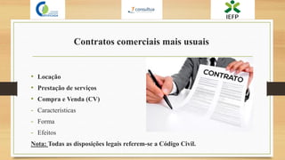 Contratos comerciais mais usuais
• Locação
• Prestação de serviços
• Compra e Venda (CV)
- Características
- Forma
- Efeitos
Nota: Todas as disposições legais referem-se a Código Civil.
 