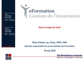 Dave Caissy , ing., M.Ing., NPDP, PMP Associé, responsable du service Gestion de l’innovation 19 mai 2010 Nom ou logo de client 