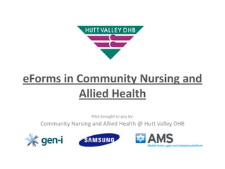 eForms in Community Nursing and
Allied Health
Pilot brought to you by:

Community Nursing and Allied Health @ Hutt Valley DHB
&

 