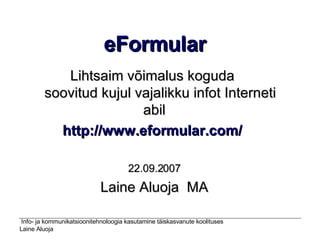 eFormular Lihtsaim võimalus koguda     soovitud kujul vajalikku infot Interneti abil http://www.eformular.com/   22.09.2007 Laine Aluoja  MA 