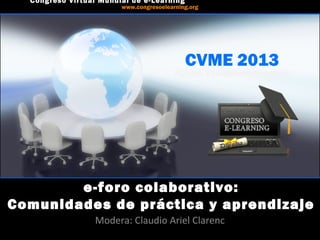 CVME 2013
#CVME #congresoelearning
e-foro colaborativo:
Comunidades de práctica y aprendizaje
Modera: Claudio Ariel Clarenc
Congreso Virtual Mundial de e-Learning
www.congresoelearning.org
 