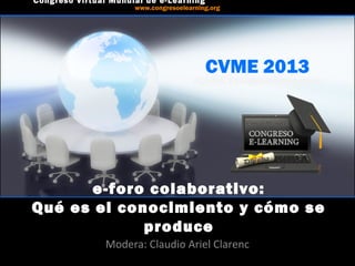 CVME 2013
#CVME #congresoelearning
e-foro colaborativo:
Qué es el conocimiento y cómo se
produce
Modera: Claudio Ariel Clarenc
Congreso Virtual Mundial de e-Learning
www.congresoelearning.org
 