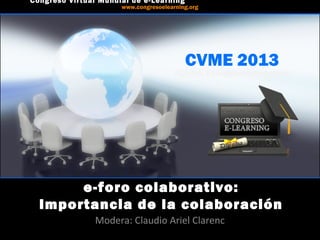CVME 2013
#CVME #congresoelearning
e-foro colaborativo:
Importancia de la colaboración
Modera: Claudio Ariel Clarenc
Congreso Virtual Mundial de e-Learning
www.congresoelearning.org
 