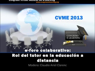 CVME 2013
#CVME #congresoelearning
e-foro colaborativo:
Rol del tutor en la educación a
distancia
Modera: Claudio Ariel Clarenc
Congreso Virtual Mundial de e-Learning
www.congresoelearning.org
 