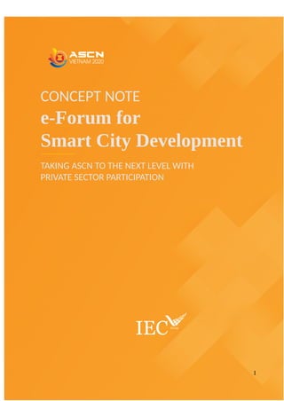 CONCEPT NOTE
e-Forum for
Smart City Development
TAKING ASCN TO THE NEXT LEVEL WITH
PRIVATE SECTOR PARTICIPATION
1
 