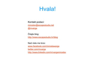 Hvala!
Kontakt podaci:
miroslav@escapestudio.net
@mvarga
Čitajte blog:
http://www.escapestudio.hr/blog
Naći ćete me brzo:
www.facebook.com/miroslawarga
twitter.com/mvarga
http://www.linkedin.com/in/vargamiroslav
 