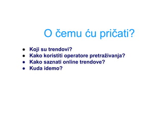 O čemu ću pričati?
● Koji su trendovi?
● Kako koristiti operatore pretraživanja?
● Kako saznati online trendove?
● Kuda idemo?
 
